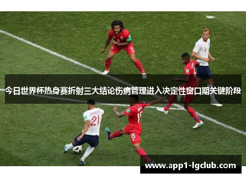 今日世界杯热身赛折射三大结论伤病管理进入决定性窗口期关键阶段