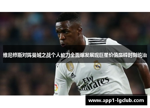 维尼修斯对阵曼城之战个人能力全面爆发展现巨星价值巅峰时刻统治
