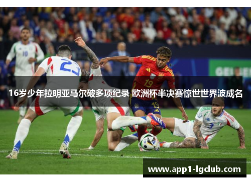 16岁少年拉明亚马尔破多项纪录 欧洲杯半决赛惊世世界波成名
