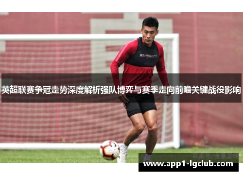 英超联赛争冠走势深度解析强队博弈与赛季走向前瞻关键战役影响
