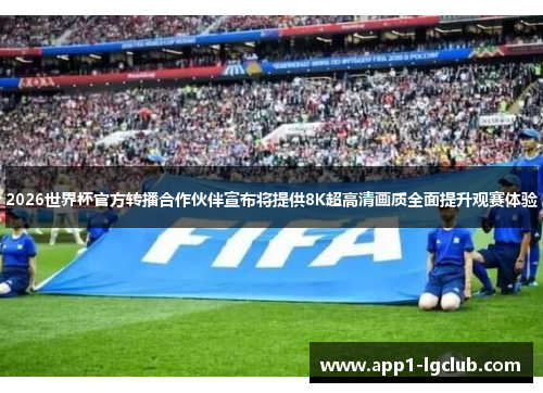 2026世界杯官方转播合作伙伴宣布将提供8K超高清画质全面提升观赛体验
