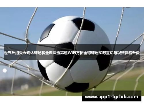 世界杯组委会确认球场将全面覆盖高速WiFi方便全球球迷实时互动与观赛体验升级