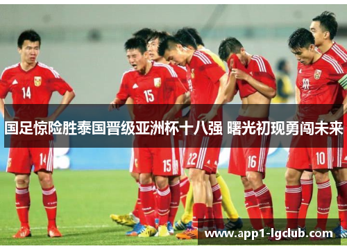国足惊险胜泰国晋级亚洲杯十八强 曙光初现勇闯未来