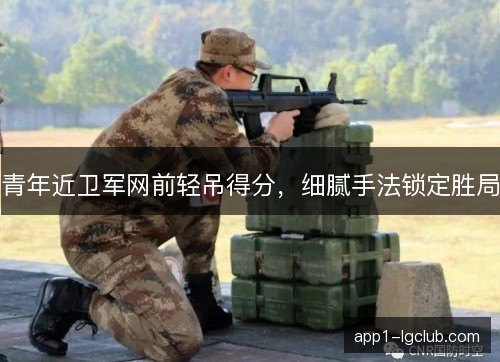 青年近卫军网前轻吊得分,细腻手法锁定胜局 青年近卫军网前轻吊得分,细腻手法锁定胜局